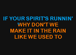 IF YOUR SPIRIT'S RUNNIN'
WHY DON'TWE
MAKE IT IN THE RAIN
LIKEWE USED TO