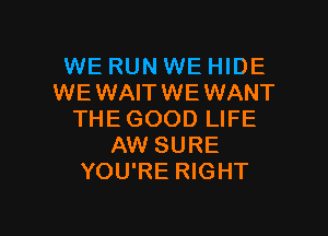 WE RUN WE HIDE
WE WAIT WE WANT
THEGOOD LIFE
AW SURE
YOU'RE RIGHT

g