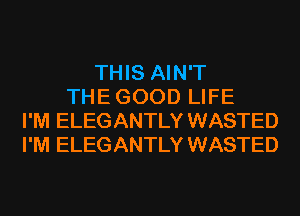 THIS AIN'T
THE GOOD LIFE
I'M ELEGANTLY WASTED
I'M ELEGANTLY WASTED