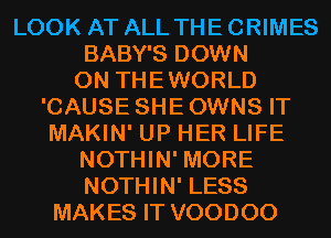 LOOK AT ALL THE CRIMES
BABY'S DOWN
ON THEWORLD
'CAUSE SHE OWNS IT
MAKIN' UP HER LIFE
NOTHIN' MORE
NOTHIN' LESS
MAKES IT VOODOO