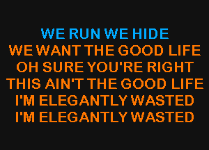 WE RUN WE HIDE
WEWANT THEGOOD LIFE
0H SUREYOU'RE RIGHT
THIS AIN'T THE GOOD LIFE
I'M ELEGANTLY WASTED
I'M ELEGANTLY WASTED