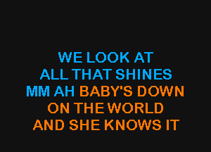WE LOOK AT
ALL THAT SHINES

MM AH BABY'S DOWN
ON THEWORLD
AND SHE KNOWS IT