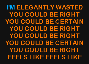 I'M ELEGANTLY WASTED
YOU COULD BE RIGHT
YOU COULD BE CERTAIN
YOU COULD BE RIGHT
YOU COULD BE RIGHT
YOU COULD BE CERTAIN
YOU COULD BE RIGHT
FEELS LIKE FEELS LIKE