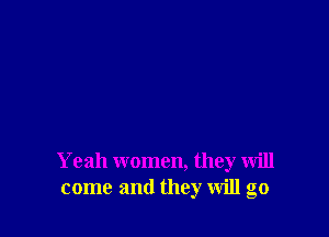 Yeah women, they will
come and they will go