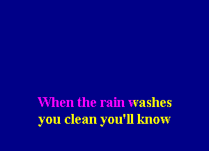 When the rain washes
you clean you'll know