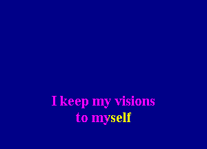 I keep my visions
to myself