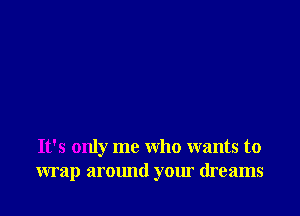It's only me who wants to
wrap around your dreams