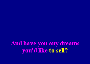 And have you any dreams
you'd like to sell?