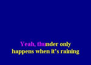 Yeah, thunder only
happens when it's raining
