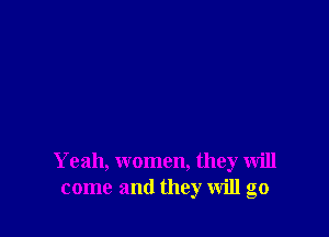 Yeah, women, they will
come and they will go