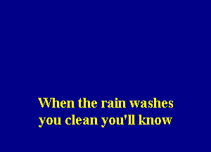 When the rain washes
you clean you'll know