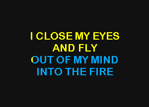 I CLOSE MY EYES
AND FLY

OUT OF MY MIND
INTO THE FIRE