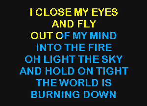 l CLOSE MY EYES
AND FLY
OUT OF MY MIND
INTO THE FIRE
OH LIGHT THESKY
AND HOLD ON TIGHT

THEWORLD IS
BURNING DOWN l
