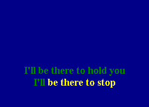 I'll be there to hold you
I'll be there to stop