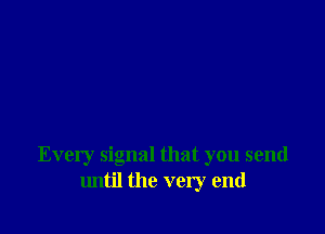 Every signal that you send
until the very end