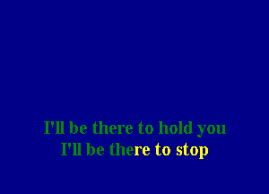 I'll be there to hold you
I'll be there to stop