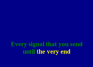 Every signal that you send
until the very end