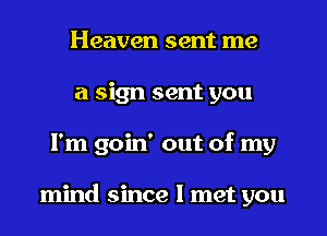 Heaven sent me
a sign sent you

I'm goin' out of my

With your love