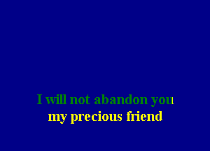 I will not abandon you
my precious friend