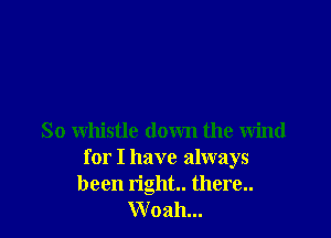 So whistle down the wind
for I have always
been right. there..
Woah...