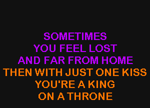 THEN WITH JUST ONE KISS
YOU'RE A KING
ON ATHRONE