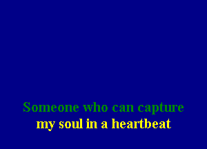 Someone who can capture
my soul in a heartbeat