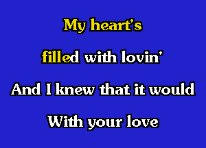 My heart's
filled with lovin'
And I knew that it would

With your love