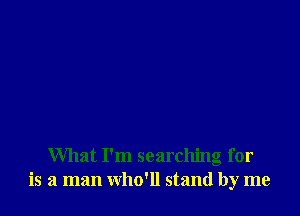 What I'm searching for
is a man who'll stand by me
