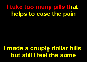 I take too many pills that
helps to ease the pain

I made a couplg dollar bills
but still I feel the same