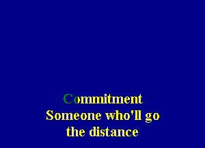 Commitment
Someone who'll go
the distance