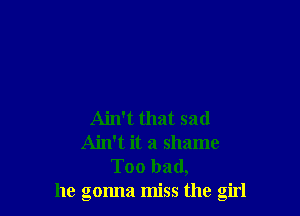 Ain't that sad
Ain't it a shame
Too bad,
he gonna miss the girl