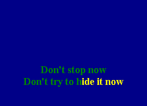 Don't stop now
Don't try to hide it now