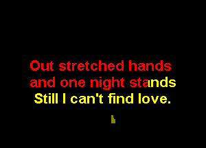 Out stretched hands

and one night stands
Still I can't find love.

In