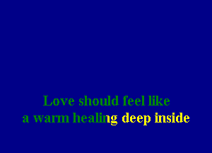 Love should feel like
a warm healing deep inside