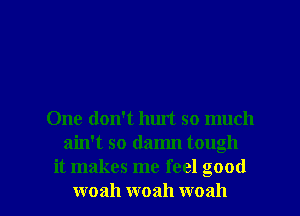 One don't hurt so much
ain't so damn tough
it makes me feel good

woah woah woah l