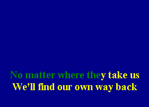 N o matter where they take us
W e'll find our own way back