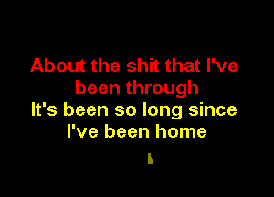 About the shit that I've
been through

It's been so long since
I've been home

I.