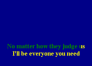 N o matter how they judge us
I'll be everyone you need