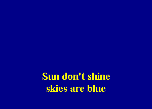 Sun don't shine
skies are blue