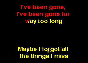 I've been gone,
I've been gone for
way too long

Maybe I fqgot all
the things I miss