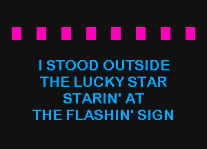 I STOOD OUTSIDE

THE LUCKY STAR
STARIN' AT
THE FLASHIN' SIGN