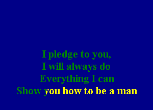 I pledge to you,

I will always do

Everything I can
Show you how to be a man