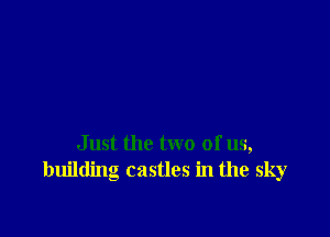 Just the two of us,
building castles in the sky