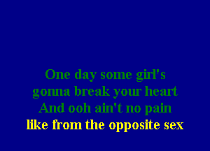 One day some girl's
gonna break your heart
And 0011 ain't no pain
like from the opposite sex
