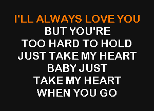 I'LL ALWAYS LOVE YOU
BUT YOU'RE
T00 HARD TO HOLD
JUST TAKE MY HEART
BABYJUST
TAKE MY HEART
WHEN YOU GO