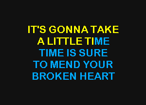 IT'S GONNA TAKE
A LI'ITLE TIME

TIME IS SURE
TO MEND YOUR
BROKEN HEART