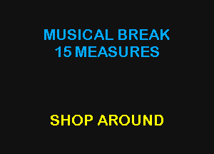 MUSICAL BREAK
15MEASURES

SHOP AROUND