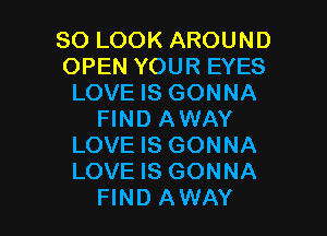 SO LOOK AROUND
OPEN YOUR EYES
LOVE IS GONNA
FIND AWAY
LOVE IS GONNA
LOVE IS GONNA

FIND AWAY l