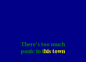 There's too much
panic in this town