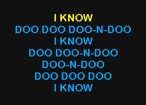 I KNOW
DOO DOO DOO-N-DOO
I KNOW

DOO DOO-N-DOO
DOO-N-DOO
DOO DOO DOO
I KNOW